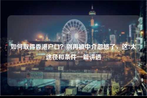 如何取得香港户口？别再被中介忽悠了，这7大途径和条件一篇讲透-图1