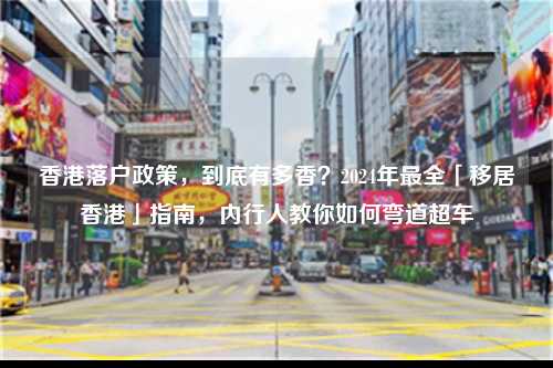 香港落户政策，到底有多香？2024年最全「移居香港」指南，内行人教你如何弯道超车-图1