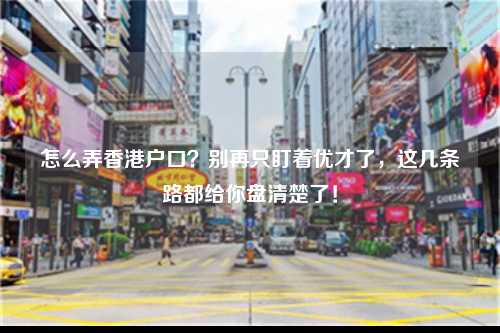 怎么弄香港户口?别再只盯着优才了,这几条路都给你盘清楚了!-图1 怎么弄香港户口?别再只盯着优才了,这几条路都给你盘清楚了!-图1