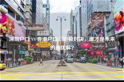 深圳户口 VS 香港户口:终极对决,谁才是未来的最优解?-图1 深圳户口 VS 香港户口:终极对决,谁才是未来的最优解?-图1