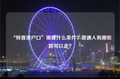 “转香港户口”需要什么条件？普通人有哪些路可以走？-图1