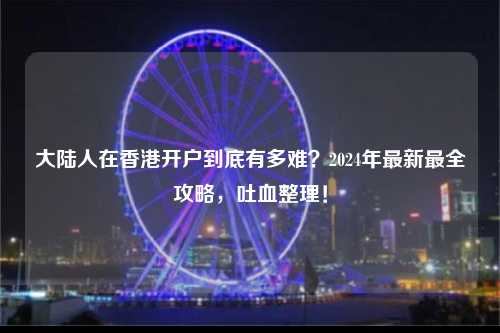 大陆人在香港开户到底有多难？2024年最新最全攻略，吐血整理！-图1