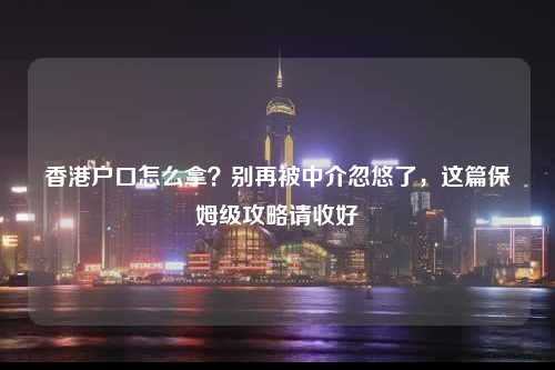 香港户口怎么拿？别再被中介忽悠了，这篇保姆级攻略请收好-图1