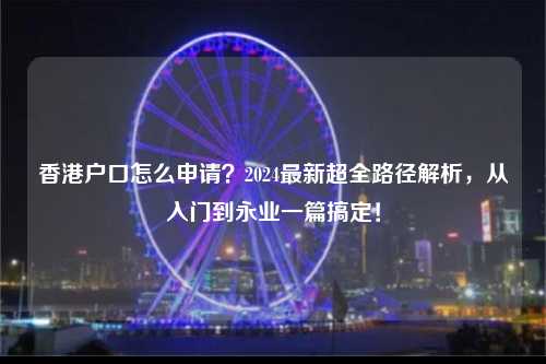 香港户口怎么申请？2024最新超全路径解析，从入门到永业一篇搞定！-图1