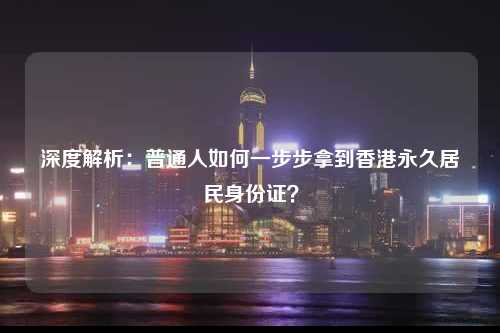 深度解析:普通人如何一步步拿到香港永久居民身份证?-图1 深度解析:普通人如何一步步拿到香港永久居民身份证?-图1