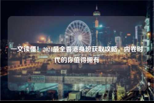 一文读懂！2024最全香港身份获取攻略，内卷时代的你值得拥有-图1