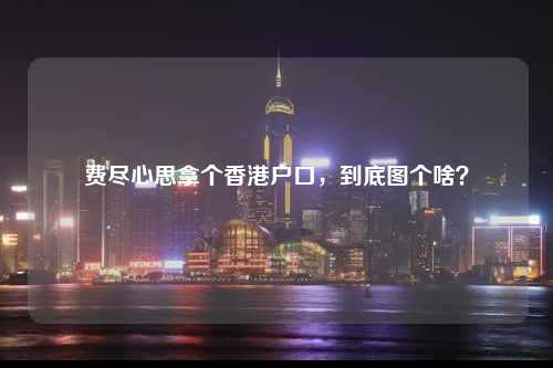 费尽心思拿个香港户口，到底图个啥？-图1