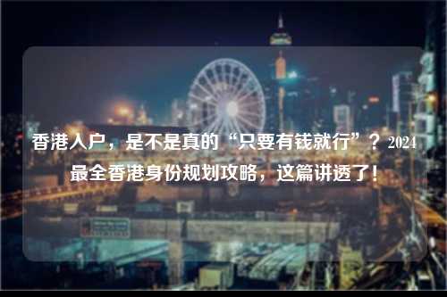 香港入户，是不是真的“只要有钱就行”？2024最全香港身份规划攻略，这篇讲透了！-图1