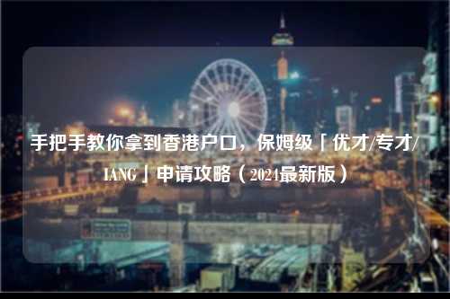 手把手教你拿到香港户口,保姆级「优才/专才/IANG」申请攻略(2024最新版)-图1 手把手教你拿到香港户口,保姆级「优才/专才/IANG」申请攻略(2024最新版)-图1