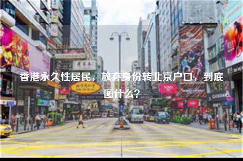 香港永久性居民，放弃身份转北京户口，到底图什么？-图1