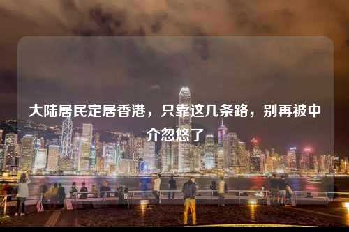 大陆居民定居香港，只靠这几条路，别再被中介忽悠了-图1