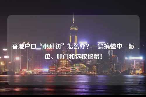 香港户口“小升初”怎么办？一篇搞懂中一派位、叩门和选校秘籍！-图1