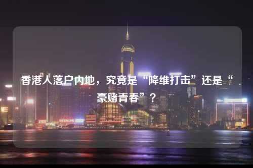 香港人落户内地，究竟是“降维打击”还是“豪赌青春”？-图1