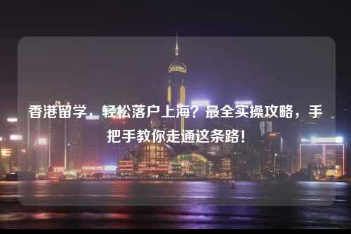 香港留学,轻松落户上海?最全实操攻略,手把手教你走通这条路!-图1 香港留学,轻松落户上海?最全实操攻略,手把手教你走通这条路!-图1
