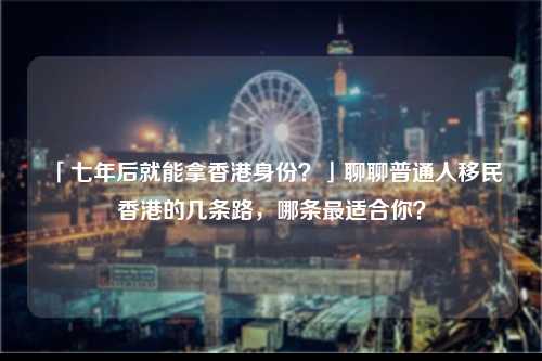 「七年后就能拿香港身份?」聊聊普通人移民香港的几条路,哪条最适合你?-图1 「七年后就能拿香港身份?」聊聊普通人移民香港的几条路,哪条最适合你?-图1