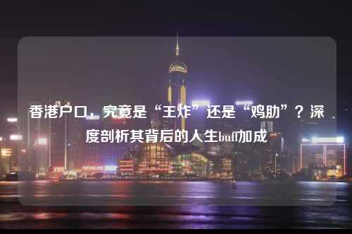 香港户口，究竟是“王炸”还是“鸡肋”？深度剖析其背后的人生buff加成-图1