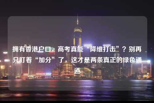 拥有香港户口，高考真能“降维打击”？别再只盯着“加分”了，这才是两条真正的绿色通道-图1