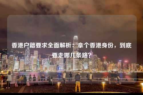 香港户籍要求全面解析:拿个香港身份,到底要走哪几条路?-图1 香港户籍要求全面解析:拿个香港身份,到底要走哪几条路?-图1