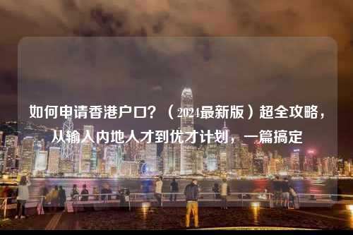 如何申请香港户口?(2024最新版)超全攻略,从输入内地人才到优才计划,一篇搞定-图1 如何申请香港户口?(2024最新版)超全攻略,从输入内地人才到优才计划,一篇搞定-图1