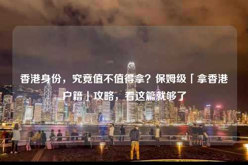 香港身份,究竟值不值得拿?保姆级「拿香港户籍」攻略,看这篇就够了-图1 香港身份,究竟值不值得拿?保姆级「拿香港户籍」攻略,看这篇就够了-图1