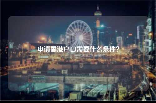 申请香港户口需要什么条件？-图1