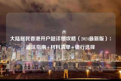 大陆居民香港开户超详细攻略（2024最新版）：避坑指南+材料清单+银行选择-图1