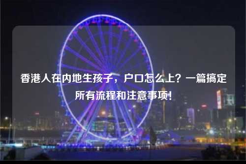 香港人在内地生孩子，户口怎么上？一篇搞定所有流程和注意事项！-图1