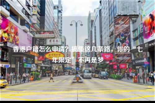 香港户籍怎么申请？搞懂这几条路，你的“七年限定”不再是梦-图1