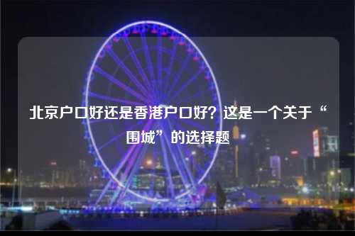 北京户口好还是香港户口好？这是一个关于“围城”的选择题-图1