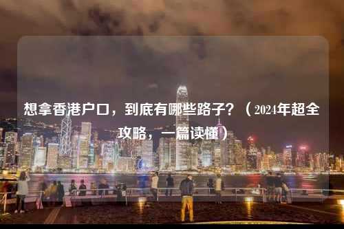 想拿香港户口,到底有哪些路子?(2024年超全攻略,一篇读懂)-图1 想拿香港户口,到底有哪些路子?(2024年超全攻略,一篇读懂)-图1