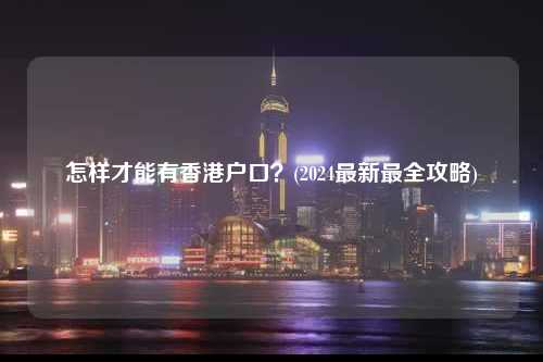 怎样才能有香港户口？(2024最新最全攻略)-图1