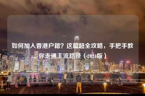如何加入香港户籍？这篇超全攻略，手把手教你走通主流路径（2024版）-图1