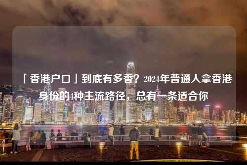 「香港户口」到底有多香？2024年普通人拿香港身份的4种主流路径，总有一条适合你-图1