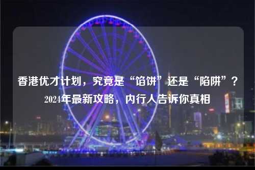 香港优才计划，究竟是“馅饼”还是“陷阱”？2024年最新攻略，内行人告诉你真相-图1