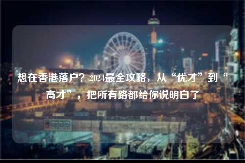 想在香港落户?2024最全攻略,从“优才”到“高才”,把所有路都给你说明白了-图1 想在香港落户?2024最全攻略,从“优才”到“高才”,把所有路都给你说明白了-图1