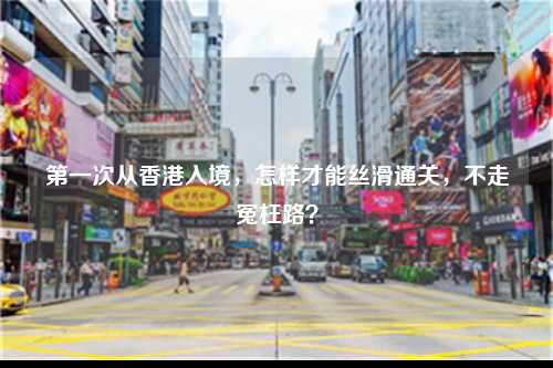 第一次从香港入境,怎样才能丝滑通关,不走冤枉路?-图1 第一次从香港入境,怎样才能丝滑通关,不走冤枉路?-图1