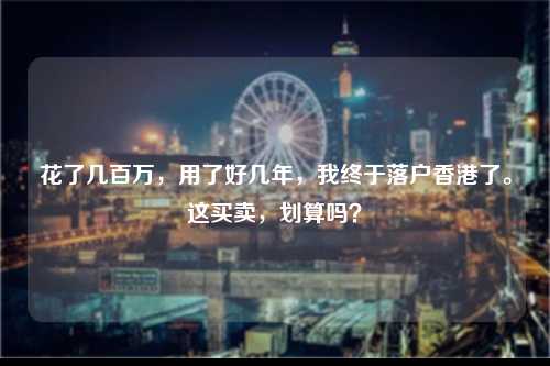 花了几百万，用了好几年，我终于落户香港了。这买卖，划算吗？-图1