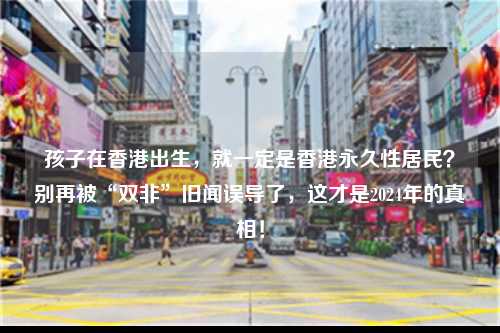 孩子在香港出生,就一定是香港永久性居民?别再被“双非”旧闻误导了,这才是2024年的真相!-图1 孩子在香港出生,就一定是香港永久性居民?别再被“双非”旧闻误导了,这才是2024年的真相!-图1
