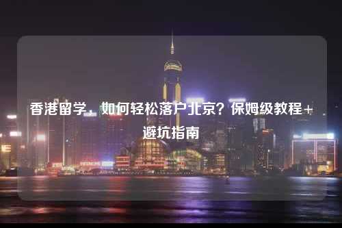 香港留学,如何轻松落户北京?保姆级教程+避坑指南-图1 香港留学,如何轻松落户北京?保姆级教程+避坑指南-图1