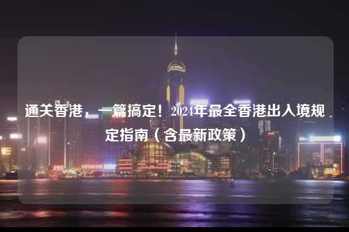 通关香港，一篇搞定！2024年最全香港出入境规定指南（含最新政策）-图1