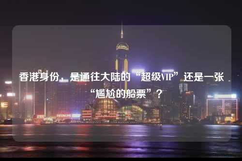 香港身份，是通往大陆的“超级VIP”还是一张“尴尬的船票”？-图1