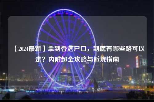 【2024最新】拿到香港户口,到底有哪些路可以走?内附超全攻略与避坑指南-图1 【2024最新】拿到香港户口,到底有哪些路可以走?内附超全攻略与避坑指南-图1