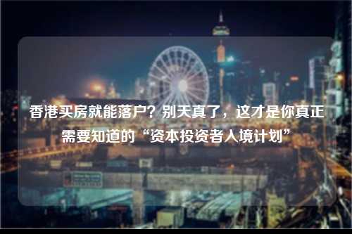 香港买房就能落户?别天真了,这才是你真正需要知道的“资本投资者入境计划”-图1 香港买房就能落户?别天真了,这才是你真正需要知道的“资本投资者入境计划”-图1