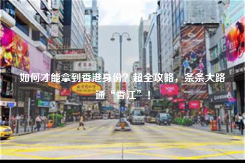 如何才能拿到香港身份？超全攻略，条条大路通“香江”！-图1