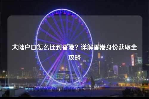大陆户口怎么迁到香港?详解香港身份获取全攻略-图1 大陆户口怎么迁到香港?详解香港身份获取全攻略-图1