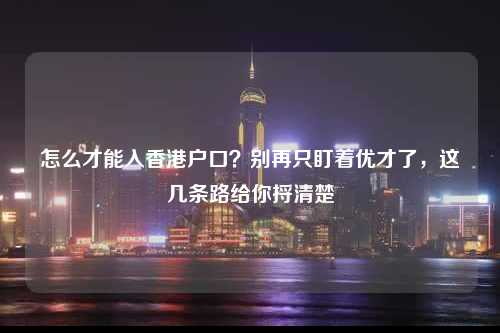 怎么才能入香港户口？别再只盯着优才了，这几条路给你捋清楚-图1