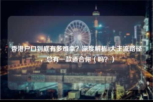 香港户口到底有多难拿？深度解析4大主流路径，总有一款适合你（吗？）-图1