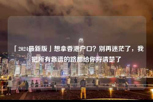 「2024最新版」想拿香港户口？别再迷茫了，我把所有靠谱的路都给你捋清楚了-图1