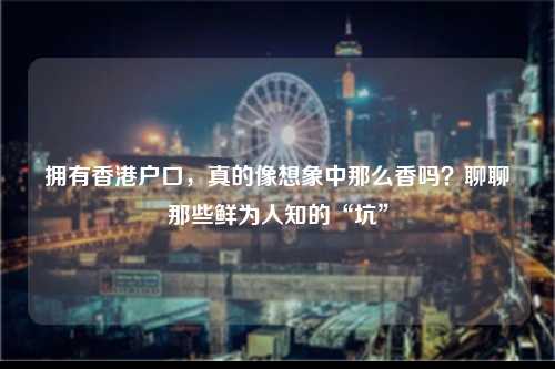 拥有香港户口，真的像想象中那么香吗？聊聊那些鲜为人知的“坑”-图1