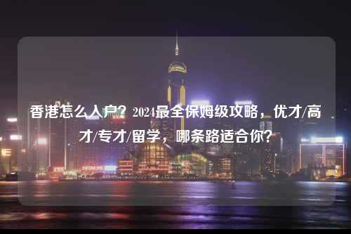 香港怎么入户？2024最全保姆级攻略，优才/高才/专才/留学，哪条路适合你？-图1